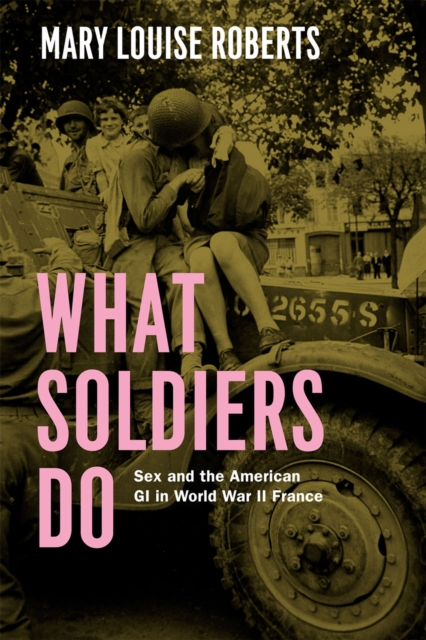 What Soldiers Do  Sex and the American GI in World War II France by Mary Louise Roberts Sensual Secret Boutique