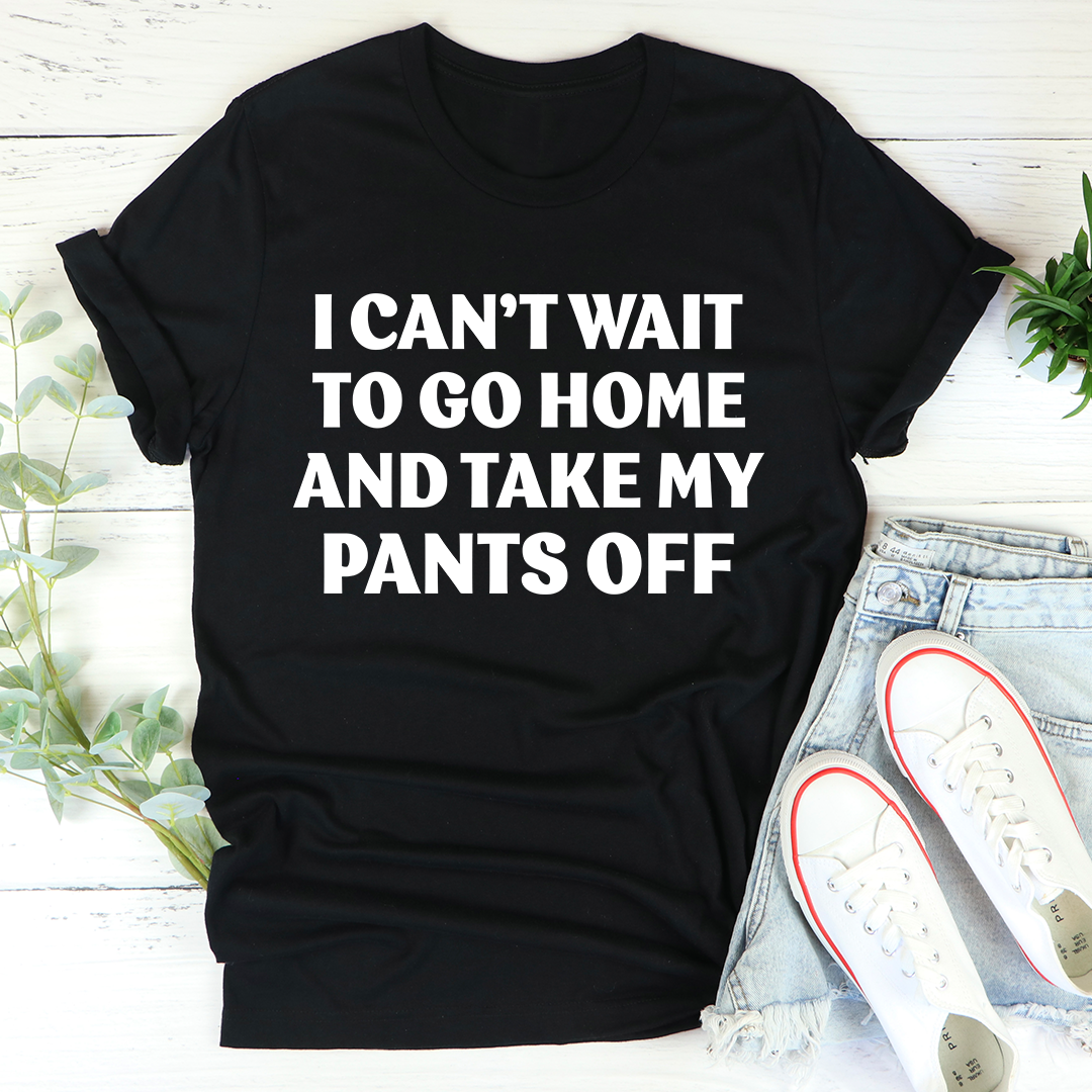 I Cant Wait To Go Home And Take My Pants Off Tee Sensual Secret Boutique