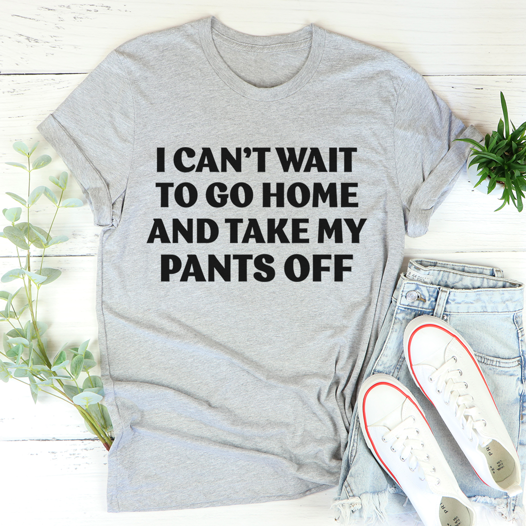 I Cant Wait To Go Home And Take My Pants Off Tee Sensual Secret Boutique