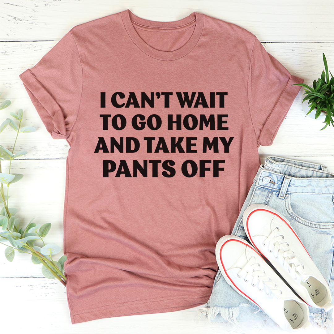 I Cant Wait To Go Home And Take My Pants Off Tee Sensual Secret Boutique