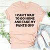 I Cant Wait To Go Home And Take My Pants Off Tee Sensual Secret Boutique